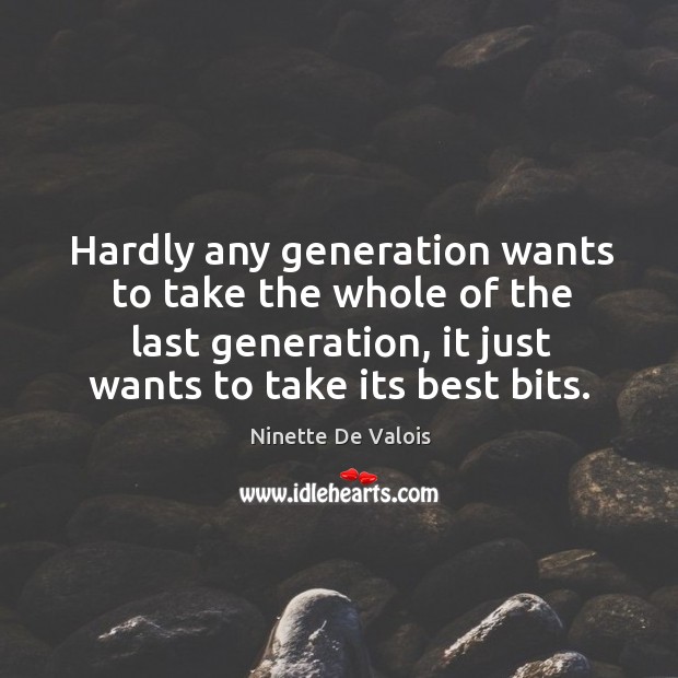 Hardly any generation wants to take the whole of the last generation, it just wants to take its best bits. Ninette De Valois Picture Quote
