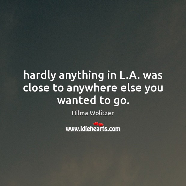Hardly anything in L.A. was close to anywhere else you wanted to go. Hilma Wolitzer Picture Quote