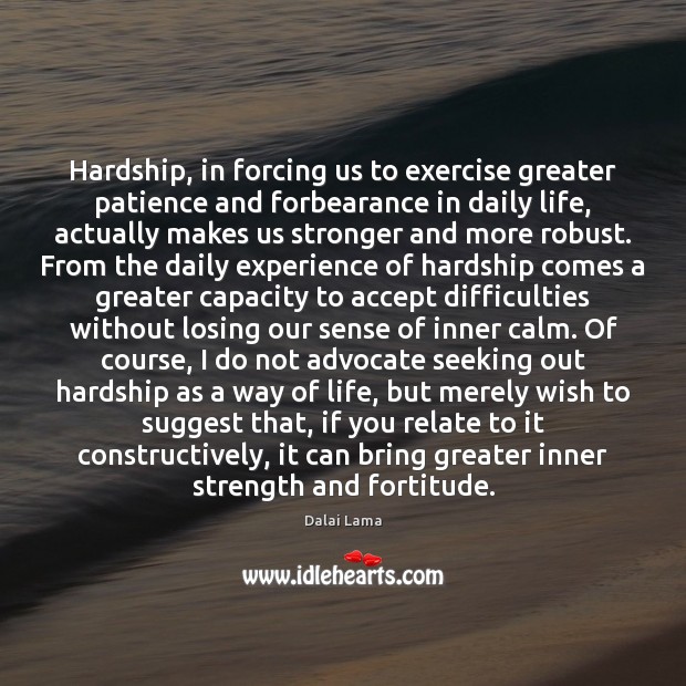 Hardship, in forcing us to exercise greater patience and forbearance in daily Dalai Lama Picture Quote