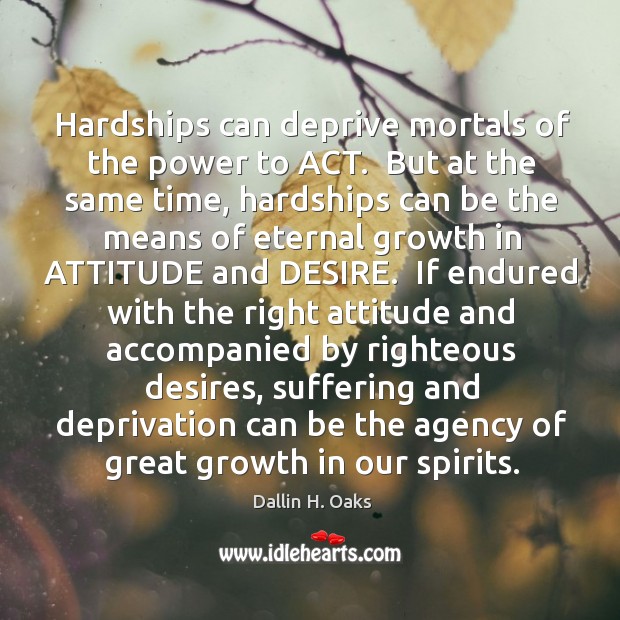 Hardships can deprive mortals of the power to ACT.  But at the Dallin H. Oaks Picture Quote