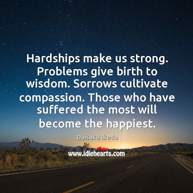 Hardships make us strong. Problems give birth to wisdom. Sorrows cultivate compassion. Daisaku Ikeda Picture Quote