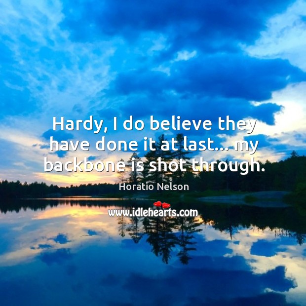 Hardy, I do believe they have done it at last… my backbone is shot through. Horatio Nelson Picture Quote