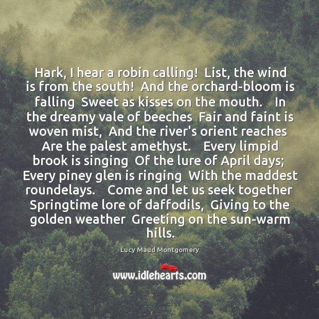 Hark, I hear a robin calling!  List, the wind is from the Lucy Maud Montgomery Picture Quote