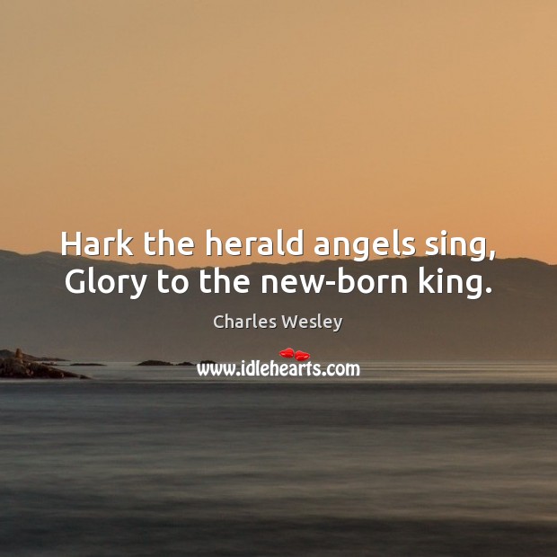 Hark the herald angels sing, Glory to the new-born king. Charles Wesley Picture Quote