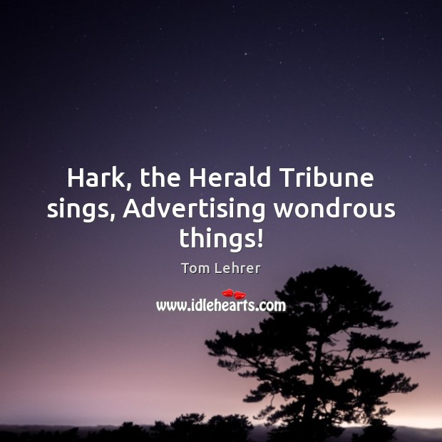 Hark, the Herald Tribune sings, Advertising wondrous things! Tom Lehrer Picture Quote