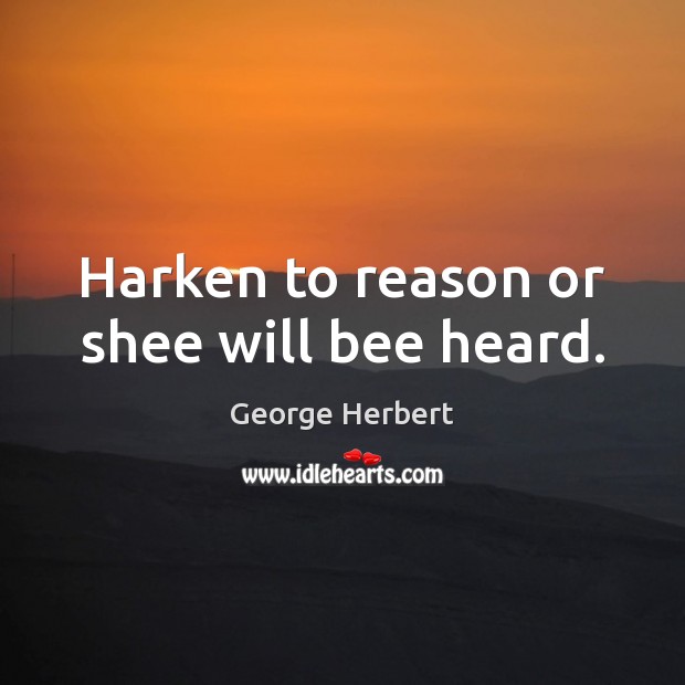 Harken to reason or shee will bee heard. George Herbert Picture Quote