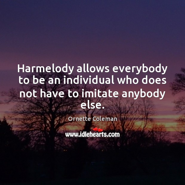 Harmelody allows everybody to be an individual who does not have to imitate anybody else. Ornette Coleman Picture Quote