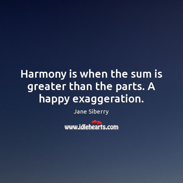 Harmony is when the sum is greater than the parts. A happy exaggeration. Image