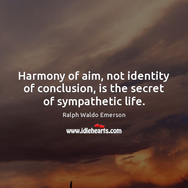 Harmony of aim, not identity of conclusion, is the secret of sympathetic life. Ralph Waldo Emerson Picture Quote