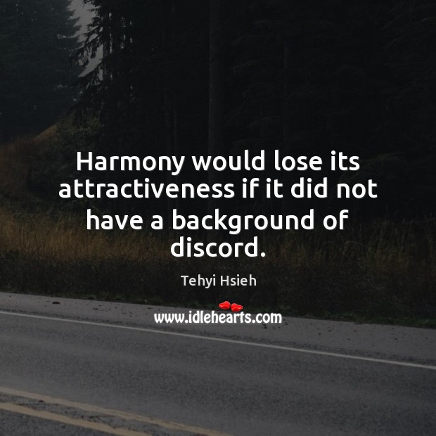 Harmony would lose its attractiveness if it did not have a background of discord. Tehyi Hsieh Picture Quote