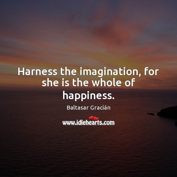 Harness the imagination, for she is the whole of happiness. Baltasar Gracián Picture Quote