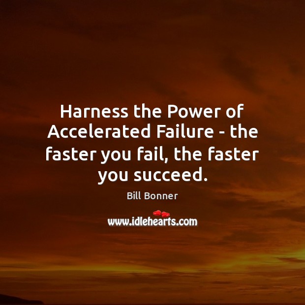 Harness the Power of Accelerated Failure – the faster you fail, the faster you succeed. 