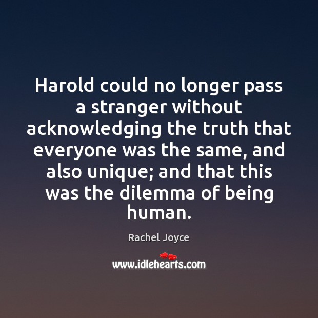 Harold could no longer pass a stranger without acknowledging the truth that Rachel Joyce Picture Quote