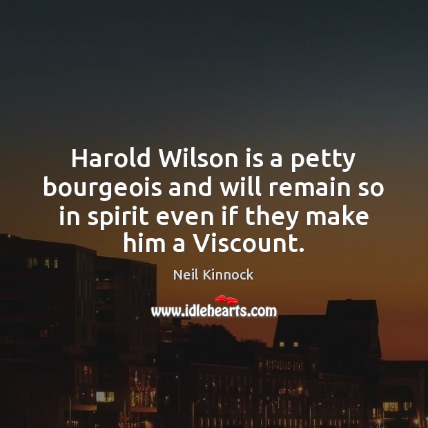 Harold Wilson is a petty bourgeois and will remain so in spirit Neil Kinnock Picture Quote