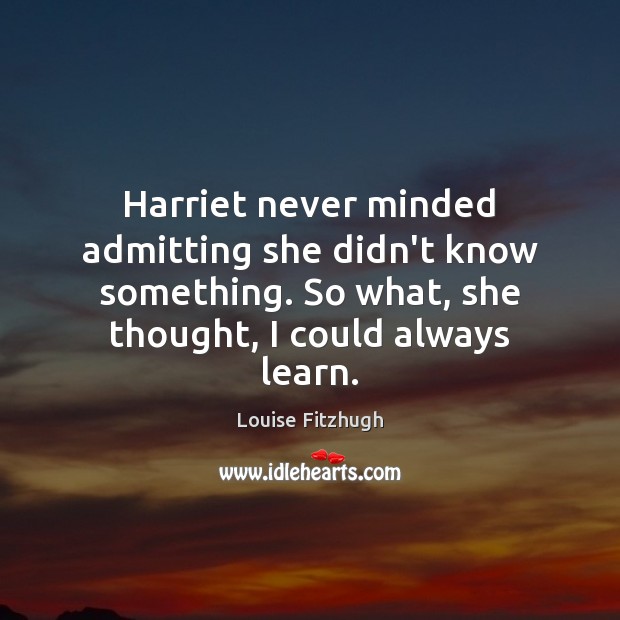 Harriet never minded admitting she didn’t know something. So what, she thought, Louise Fitzhugh Picture Quote