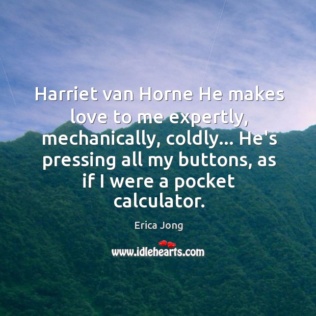 Harriet van Horne He makes love to me expertly, mechanically, coldly… He’s Erica Jong Picture Quote