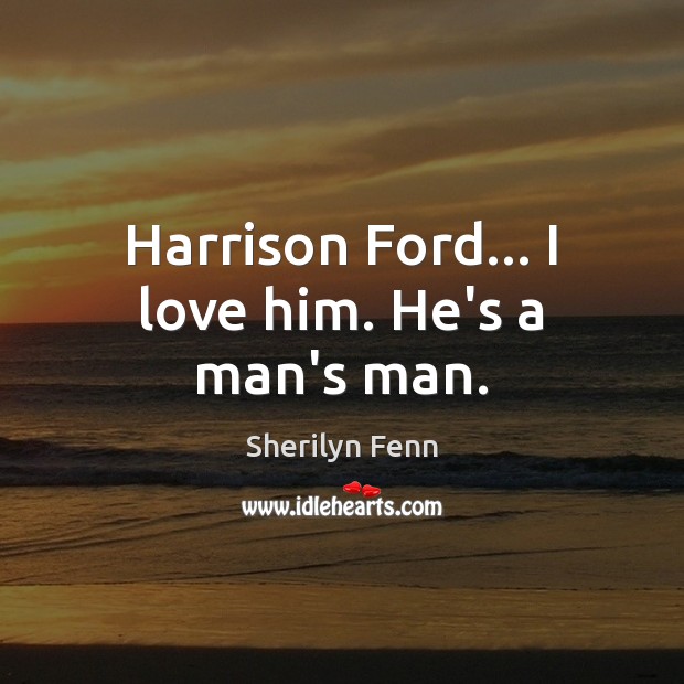 Harrison Ford… I love him. He’s a man’s man. Sherilyn Fenn Picture Quote