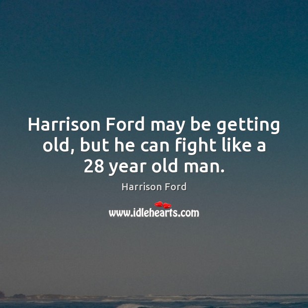 Harrison Ford may be getting old, but he can fight like a 28 year old man. Harrison Ford Picture Quote