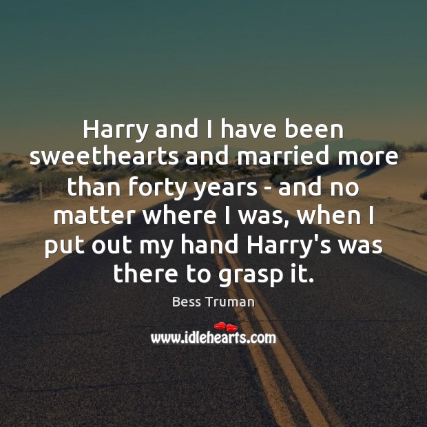 Harry and I have been sweethearts and married more than forty years Bess Truman Picture Quote
