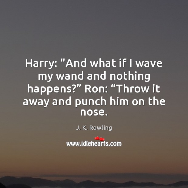 Harry: “And what if I wave my wand and nothing happens?” Ron: “ J. K. Rowling Picture Quote