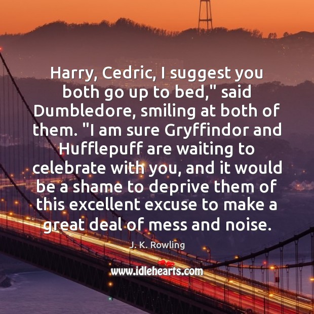 Harry, Cedric, I suggest you both go up to bed,” said Dumbledore, J. K. Rowling Picture Quote
