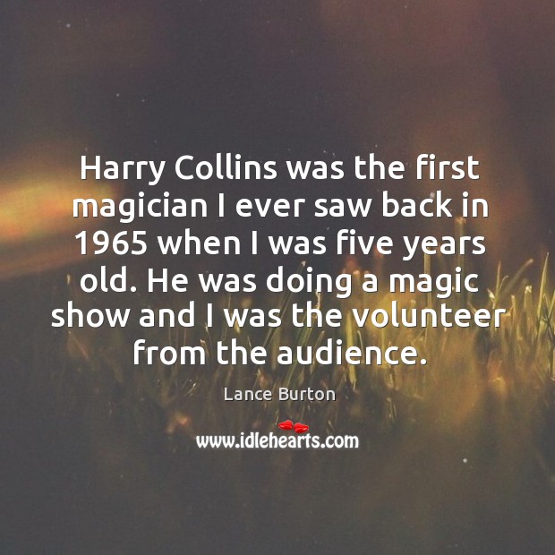 Harry collins was the first magician I ever saw back in 1965 when I was five years old. Lance Burton Picture Quote