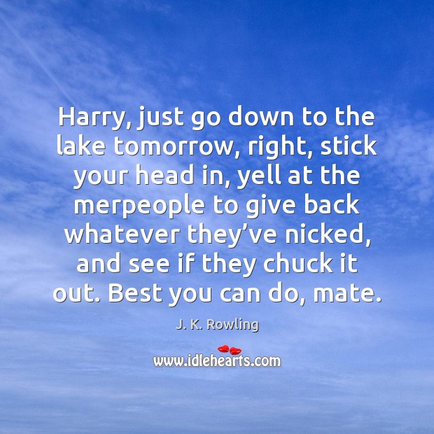 Harry, just go down to the lake tomorrow, right, stick your head J. K. Rowling Picture Quote