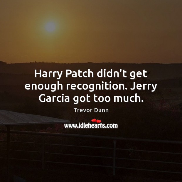 Harry Patch didn’t get enough recognition. Jerry Garcia got too much. Trevor Dunn Picture Quote