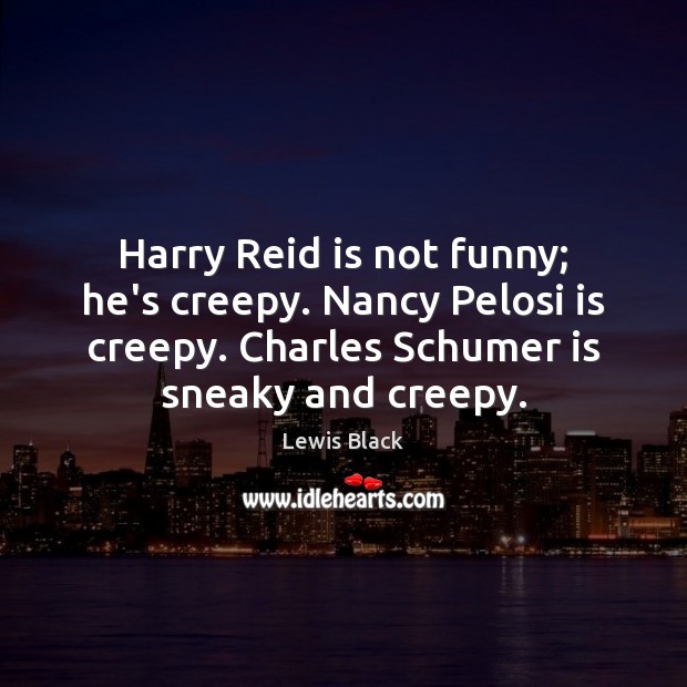 Harry Reid is not funny; he’s creepy. Nancy Pelosi is creepy. Charles Lewis Black Picture Quote