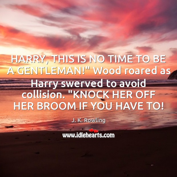 HARRY, THIS IS NO TIME TO BE A GENTLEMAN!” Wood roared as J. K. Rowling Picture Quote