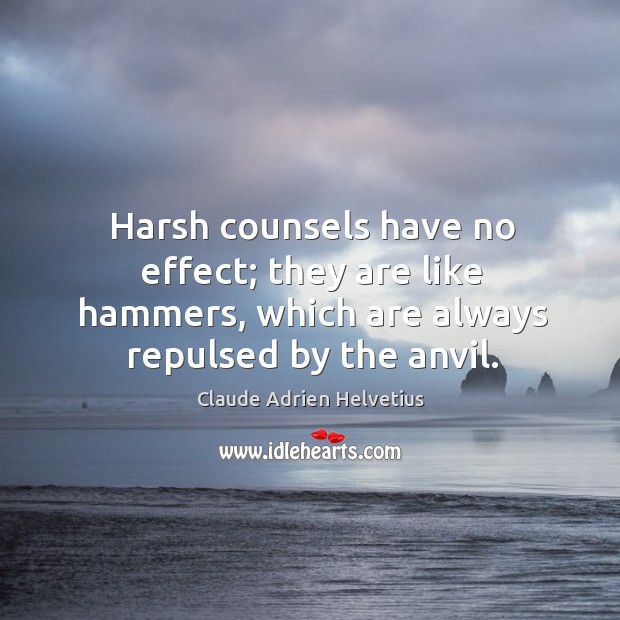 Harsh counsels have no effect; they are like hammers, which are always repulsed by the anvil. Claude Adrien Helvetius Picture Quote