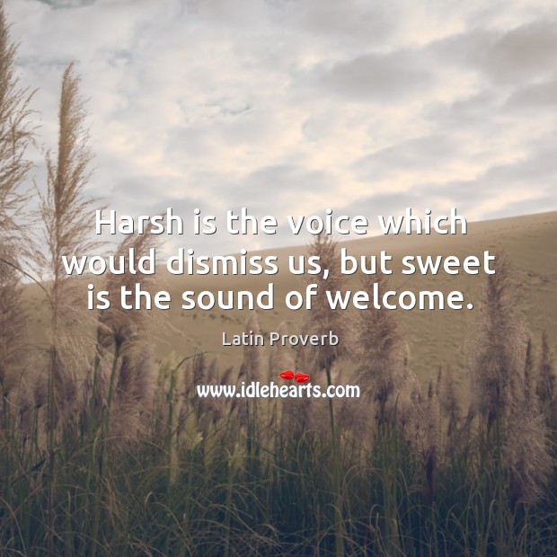 Harsh is the voice which would dismiss us, but sweet is the sound of welcome. Image