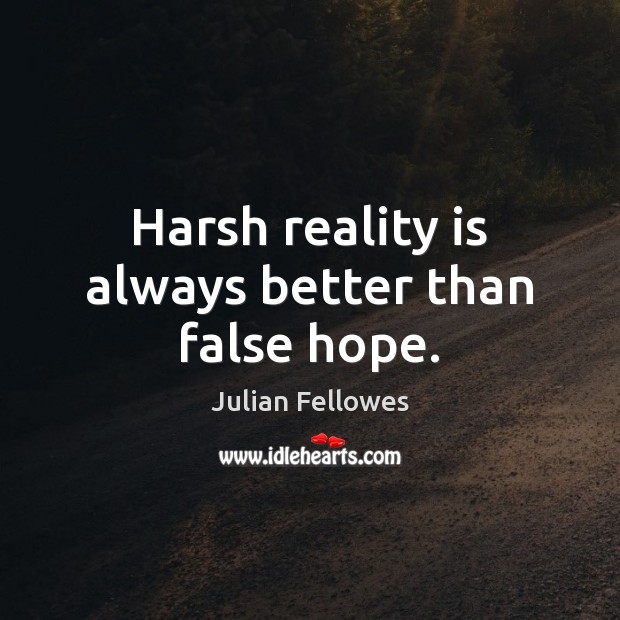 Harsh reality is always better than false hope. Julian Fellowes Picture Quote