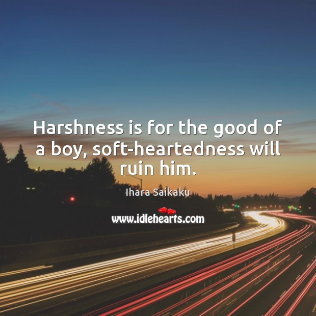 Harshness is for the good of a boy, soft-heartedness will ruin him. Ihara Saikaku Picture Quote