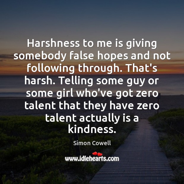 Harshness to me is giving somebody false hopes and not following through. Simon Cowell Picture Quote