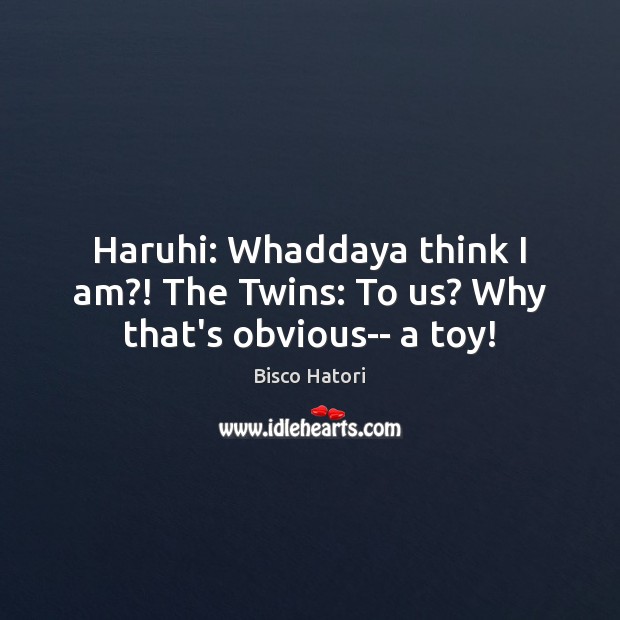 Haruhi: Whaddaya think I am?! The Twins: To us? Why that’s obvious– a toy! Bisco Hatori Picture Quote