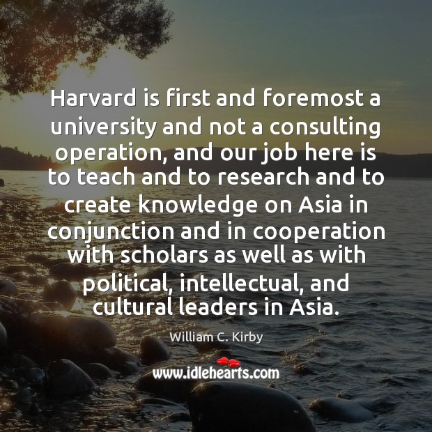Harvard is first and foremost a university and not a consulting operation, William C. Kirby Picture Quote