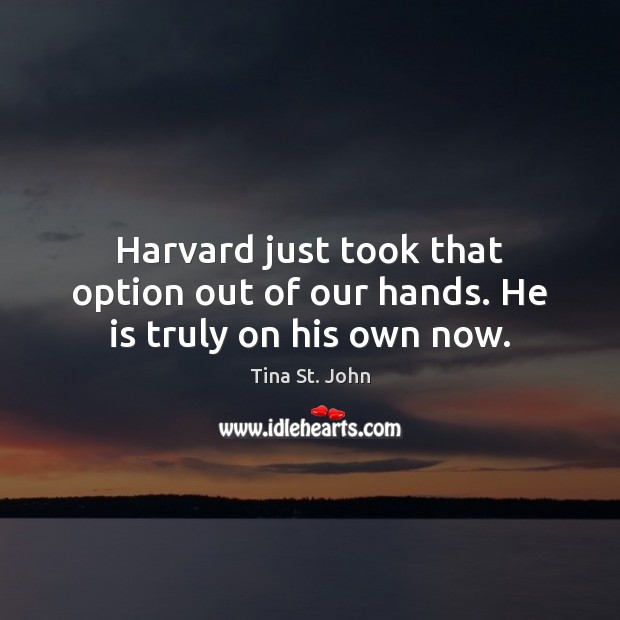 Harvard just took that option out of our hands. He is truly on his own now. Tina St. John Picture Quote