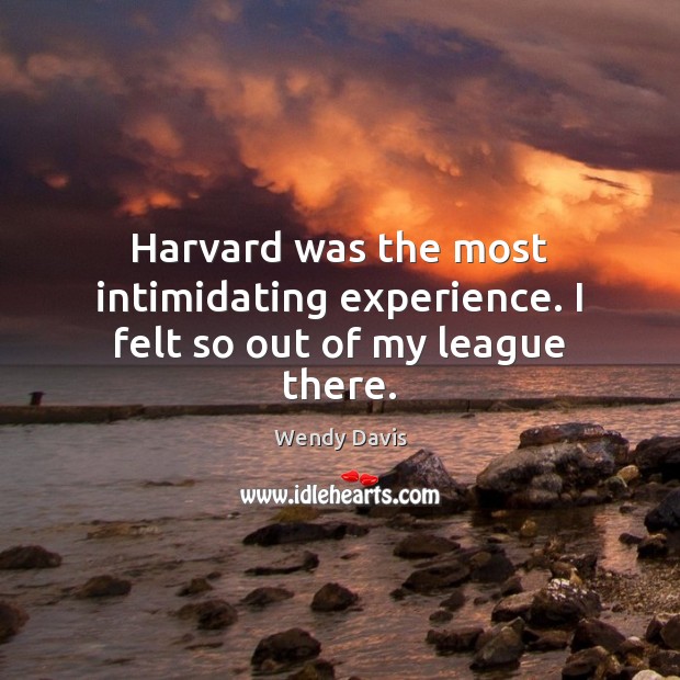 Harvard was the most intimidating experience. I felt so out of my league there. 
