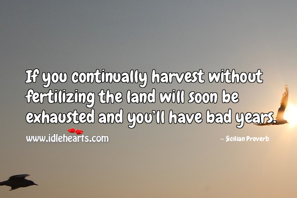 If you continually harvest without fertilizing the land will soon be exhausted and you’ll have bad years. Sicilian Proverbs Image