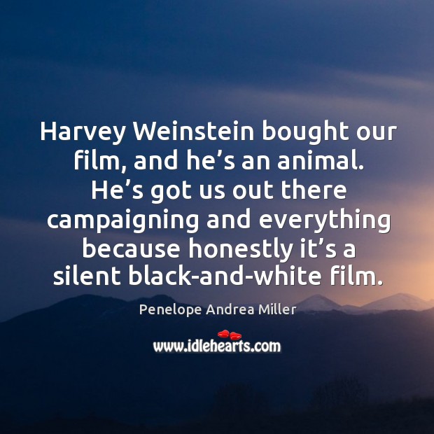 Harvey weinstein bought our film, and he’s an animal. He’s got us out there campaigning and Penelope Andrea Miller Picture Quote
