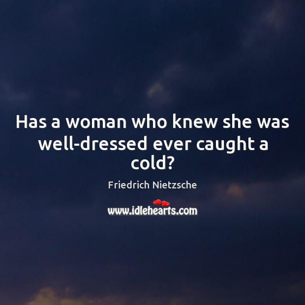 Has a woman who knew she was well-dressed ever caught a cold? Friedrich Nietzsche Picture Quote