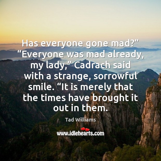 Has everyone gone mad?” “Everyone was mad already, my lady,” Cadrach said Tad Williams Picture Quote