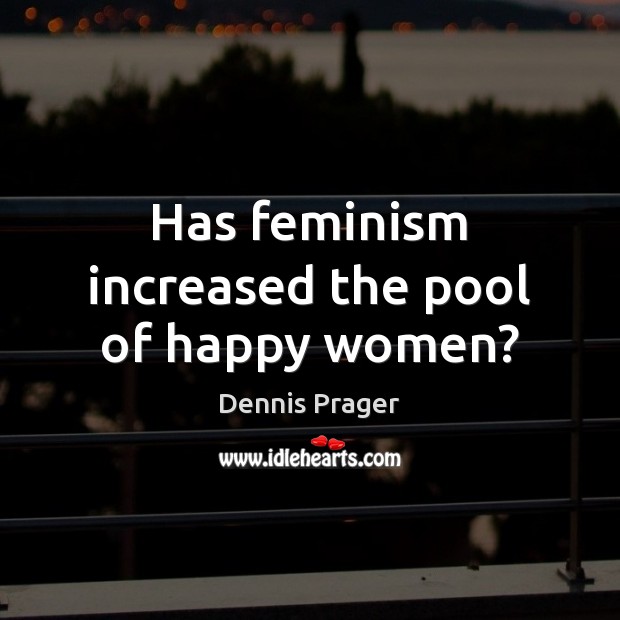 Has feminism increased the pool of happy women? Dennis Prager Picture Quote