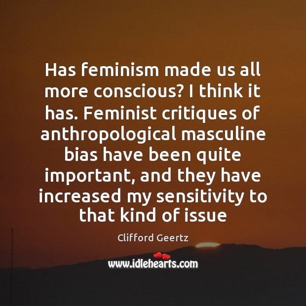 Has feminism made us all more conscious? I think it has. Feminist Clifford Geertz Picture Quote