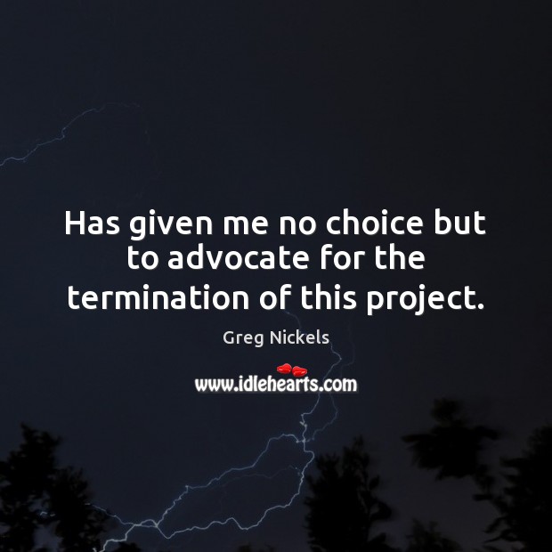 Has given me no choice but to advocate for the termination of this project. Greg Nickels Picture Quote