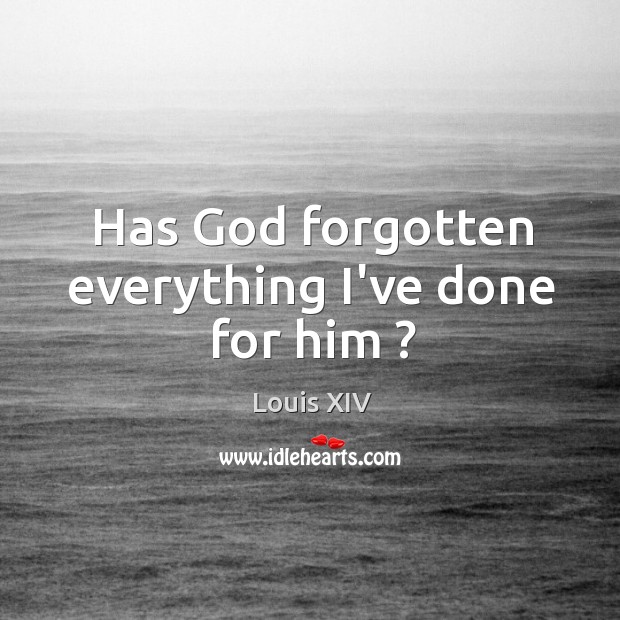 Has God forgotten everything I’ve done for him ? Louis XIV Picture Quote