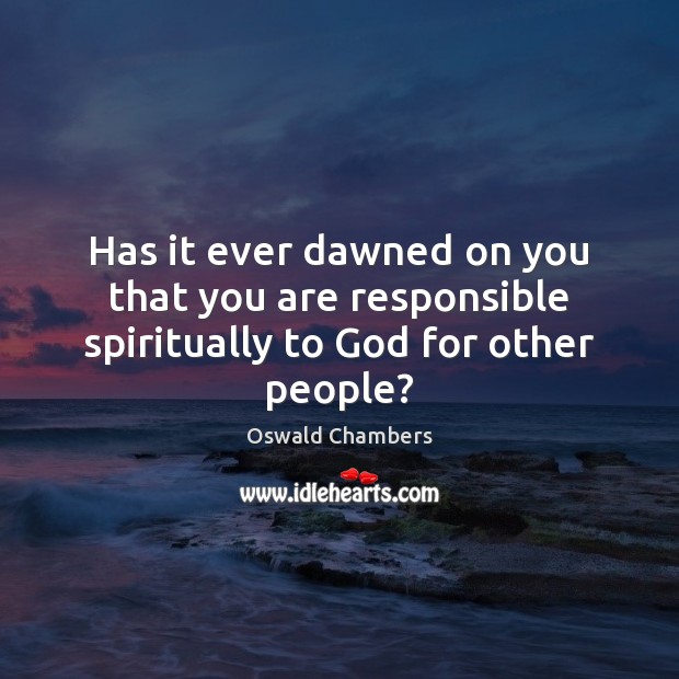 Has it ever dawned on you that you are responsible spiritually to God for other people? 