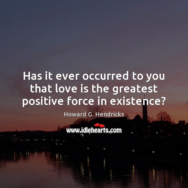 Has it ever occurred to you that love is the greatest positive force in existence? Image
