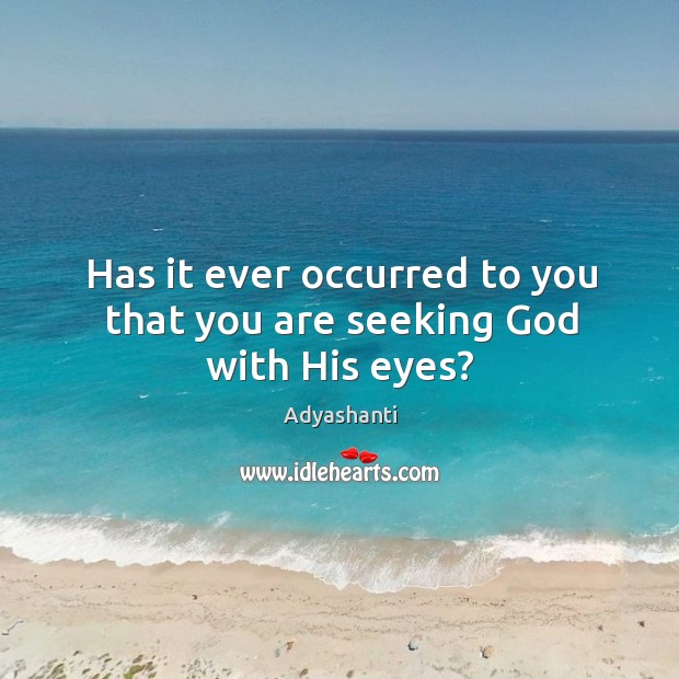 Has it ever occurred to you that you are seeking God with His eyes? Adyashanti Picture Quote